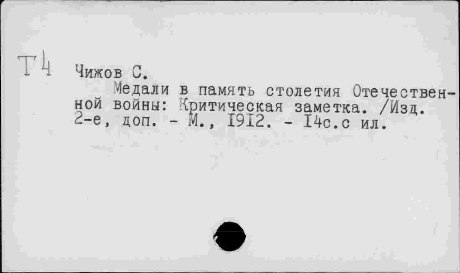 ﻿тг4
Чижов С.
Медали в память столетия Отечественной войны: Критическая заметка. /Иза. 2-е, доп. - М., 1912. - 14с.с ил.